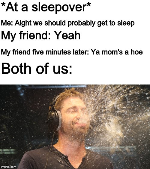 laugh spit | *At a sleepover*; Me: Aight we should probably get to sleep; My friend: Yeah; My friend five minutes later: Ya mom's a hoe; Both of us: | image tagged in laugh spit | made w/ Imgflip meme maker
