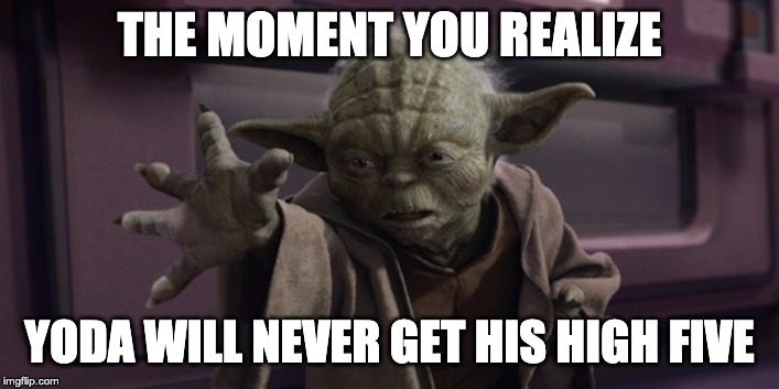 High Five Yoda | THE MOMENT YOU REALIZE; YODA WILL NEVER GET HIS HIGH FIVE | image tagged in high five yoda | made w/ Imgflip meme maker
