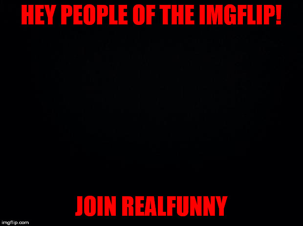 join REALFUNNY for funnies!! | HEY PEOPLE OF THE IMGFLIP! JOIN REALFUNNY | image tagged in realfunny | made w/ Imgflip meme maker