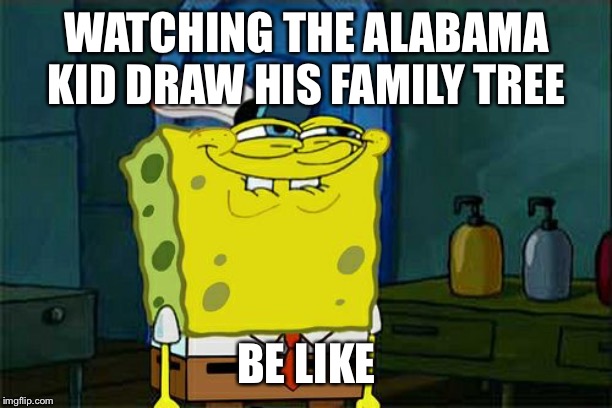 Don't You Squidward Meme | WATCHING THE ALABAMA KID DRAW HIS FAMILY TREE; BE LIKE | image tagged in memes,dont you squidward | made w/ Imgflip meme maker