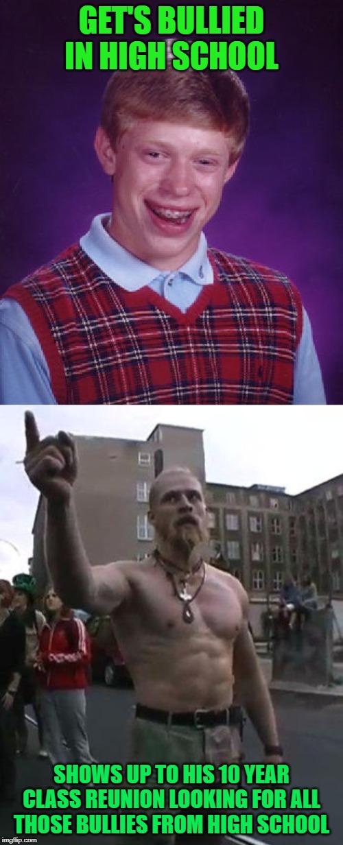 GET'S BULLIED IN HIGH SCHOOL; SHOWS UP TO HIS 10 YEAR CLASS REUNION LOOKING FOR ALL THOSE BULLIES FROM HIGH SCHOOL | image tagged in memes,bad luck brian,techno viking | made w/ Imgflip meme maker