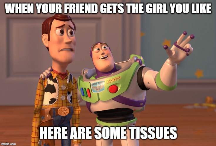 X, X Everywhere | WHEN YOUR FRIEND GETS THE GIRL YOU LIKE; HERE ARE SOME TISSUES | image tagged in memes,x x everywhere | made w/ Imgflip meme maker
