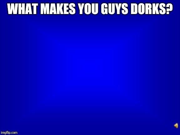 Jeopardy question | WHAT MAKES YOU GUYS DORKS? | image tagged in jeopardy question | made w/ Imgflip meme maker