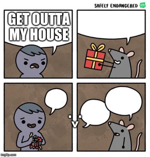 Safely Endangered | GET OUTTA MY HOUSE; .^. | image tagged in safely endangered | made w/ Imgflip meme maker