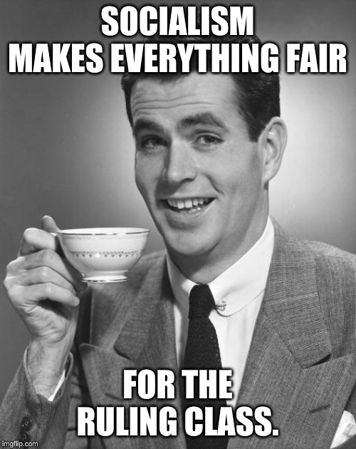 Isn't that what this is all about? | SOCIALISM MAKES EVERYTHING FAIR; FOR THE RULING CLASS. | image tagged in man drinking coffee | made w/ Imgflip meme maker