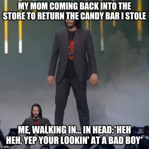 Keanu and Mini Keanu | MY MOM COMING BACK INTO THE STORE TO RETURN THE CANDY BAR I STOLE; ME, WALKING IN... IN HEAD:*HEH HEH, YEP YOUR LOOKIN' AT A BAD BOY* | image tagged in keanu and mini keanu | made w/ Imgflip meme maker
