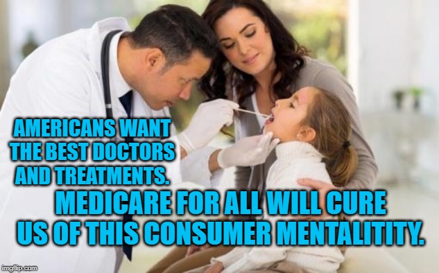 Medicare For All | AMERICANS WANT THE BEST DOCTORS AND TREATMENTS. MEDICARE FOR ALL WILL CURE US OF THIS CONSUMER MENTALITITY. | image tagged in politics | made w/ Imgflip meme maker