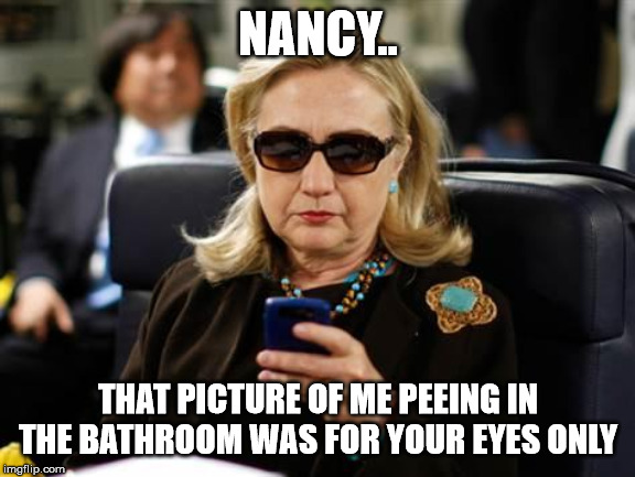 Hillary Clinton Cellphone Meme | NANCY.. THAT PICTURE OF ME PEEING IN THE BATHROOM WAS FOR YOUR EYES ONLY | image tagged in memes,hillary clinton cellphone | made w/ Imgflip meme maker