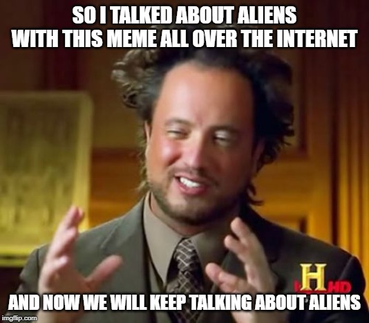 Ancient Aliens Meme | SO I TALKED ABOUT ALIENS WITH THIS MEME ALL OVER THE INTERNET; AND NOW WE WILL KEEP TALKING ABOUT ALIENS | image tagged in memes,ancient aliens | made w/ Imgflip meme maker
