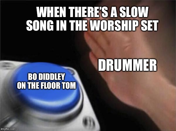 Blank Nut Button | WHEN THERE’S A SLOW SONG IN THE WORSHIP SET; DRUMMER; BO DIDDLEY ON THE FLOOR TOM | image tagged in memes,blank nut button | made w/ Imgflip meme maker