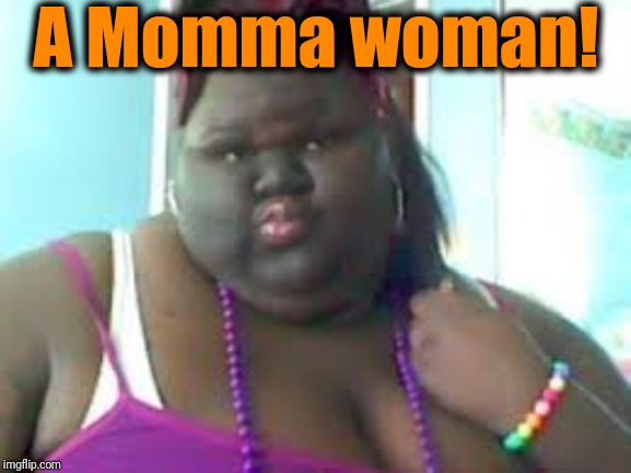 fat black woman | A Momma woman! | image tagged in fat black woman | made w/ Imgflip meme maker