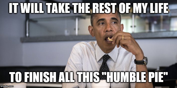 Obama Eats Alone | IT WILL TAKE THE REST OF MY LIFE TO FINISH ALL THIS "HUMBLE PIE" | image tagged in obama eats alone | made w/ Imgflip meme maker