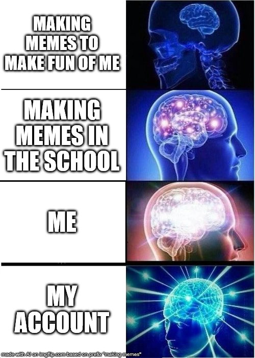 Expanding Brain | MAKING MEMES TO MAKE FUN OF ME; MAKING MEMES IN THE SCHOOL; ME; MY ACCOUNT | image tagged in memes,expanding brain | made w/ Imgflip meme maker