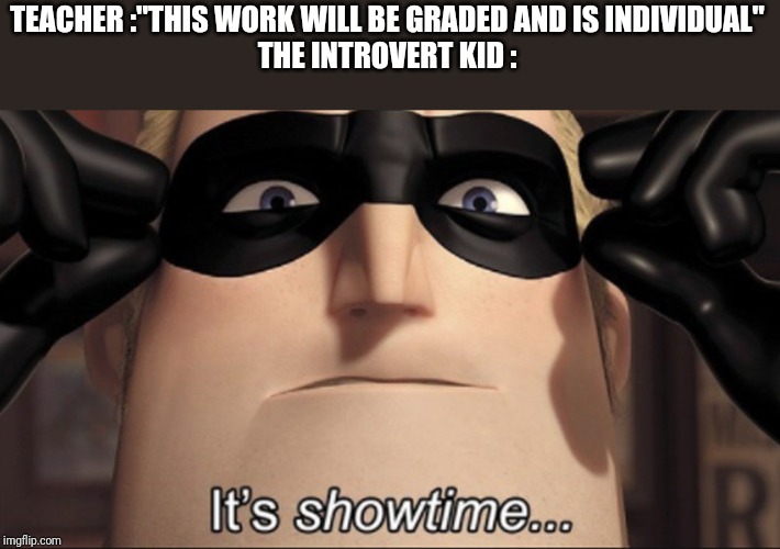 It's showtime | TEACHER :"THIS WORK WILL BE GRADED AND IS INDIVIDUAL"
THE INTROVERT KID : | image tagged in it's showtime | made w/ Imgflip meme maker