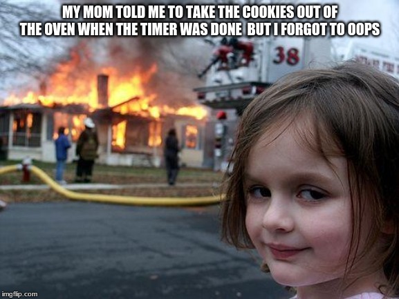 Disaster Girl | MY MOM TOLD ME TO TAKE THE COOKIES OUT OF THE OVEN WHEN THE TIMER WAS DONE  BUT I FORGOT TO OOPS | image tagged in memes,disaster girl | made w/ Imgflip meme maker