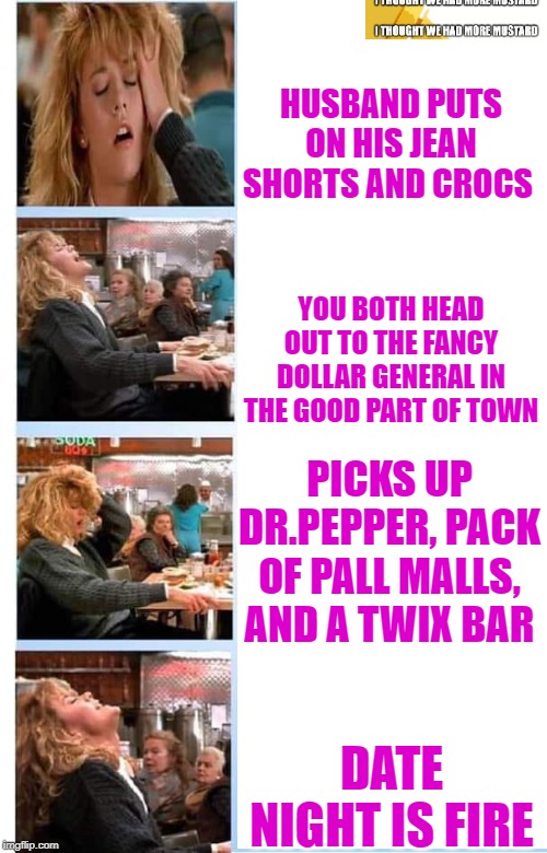 Date Night Orgasm | HUSBAND PUTS ON HIS JEAN SHORTS AND CROCS; YOU BOTH HEAD OUT TO THE FANCY DOLLAR GENERAL IN THE GOOD PART OF TOWN; PICKS UP DR.PEPPER, PACK OF PALL MALLS, AND A TWIX BAR; DATE NIGHT IS FIRE | image tagged in date night,dollar store | made w/ Imgflip meme maker