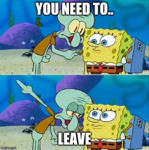 Talk To Spongebob | YOU NEED TO.. LEAVE | image tagged in memes,talk to spongebob | made w/ Imgflip meme maker