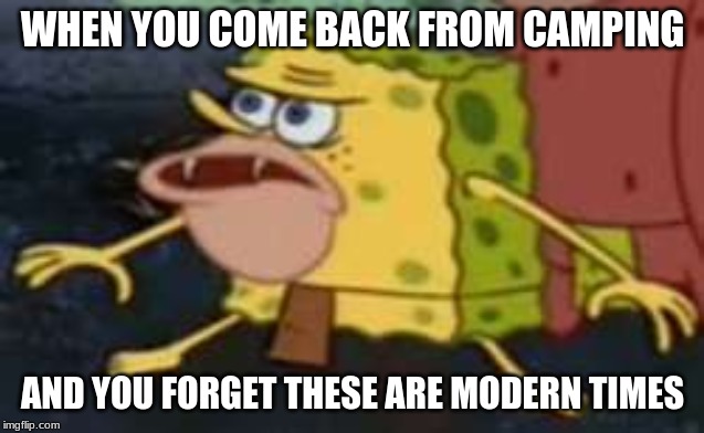 Spongegar | WHEN YOU COME BACK FROM CAMPING; AND YOU FORGET THESE ARE MODERN TIMES | image tagged in memes,spongegar | made w/ Imgflip meme maker