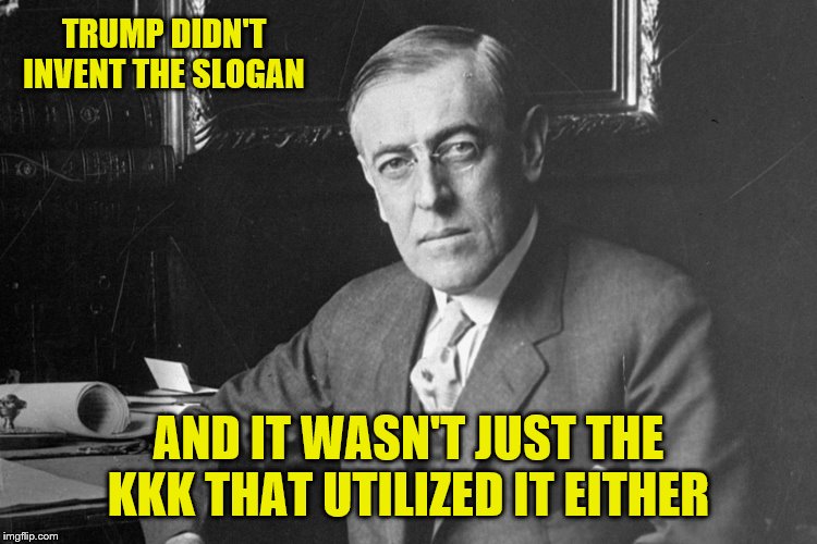 Woodrow Wilson | TRUMP DIDN'T INVENT THE SLOGAN AND IT WASN'T JUST THE KKK THAT UTILIZED IT EITHER | image tagged in woodrow wilson | made w/ Imgflip meme maker