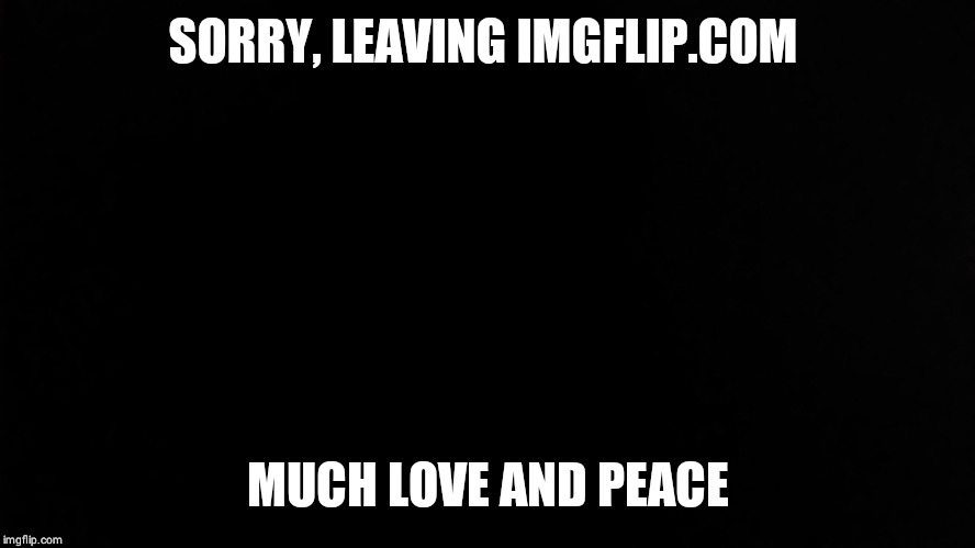 SlickSwifty | SORRY, LEAVING IMGFLIP.COM; MUCH LOVE AND PEACE | image tagged in slickswifty | made w/ Imgflip meme maker
