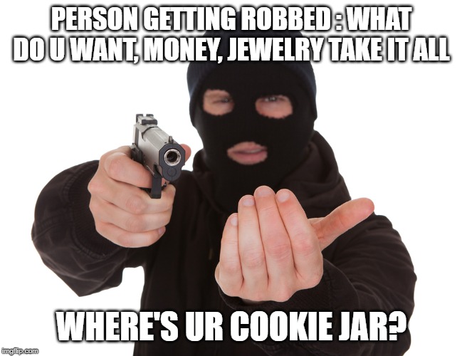 robbery | PERSON GETTING ROBBED : WHAT DO U WANT, MONEY, JEWELRY TAKE IT ALL; WHERE'S UR COOKIE JAR? | image tagged in robbery | made w/ Imgflip meme maker