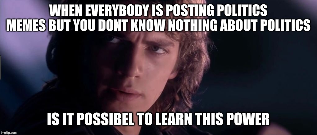 Anakin - Possible to learn this power? | WHEN EVERYBODY IS POSTING POLITICS MEMES BUT YOU DONT KNOW NOTHING ABOUT POLITICS; IS IT POSSIBLE TO LEARN THIS POWER | image tagged in anakin - possible to learn this power | made w/ Imgflip meme maker