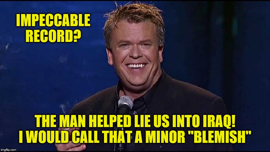 Ron White | IMPECCABLE RECORD? THE MAN HELPED LIE US INTO IRAQ! I WOULD CALL THAT A MINOR "BLEMISH" | image tagged in ron white | made w/ Imgflip meme maker