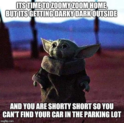 Baby Yoda | ITS TIME TO ZOOMY ZOOM HOME, BUT ITS GETTING DARKY DARK OUTSIDE; AND YOU ARE SHORTY SHORT SO YOU CAN'T FIND YOUR CAR IN THE PARKING LOT | image tagged in baby yoda | made w/ Imgflip meme maker