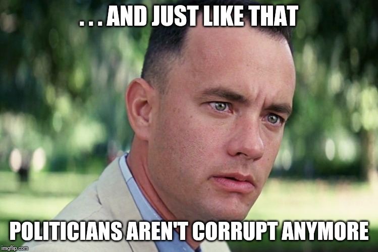 And Just Like That Meme | . . . AND JUST LIKE THAT POLITICIANS AREN'T CORRUPT ANYMORE | image tagged in memes,and just like that | made w/ Imgflip meme maker