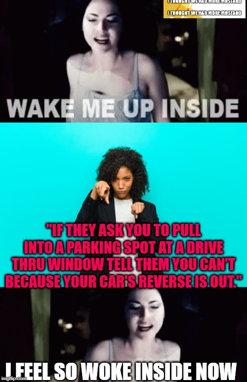 Wake Me Up Fast Food Drive Thru In Color And Stereo | "IF THEY ASK YOU TO PULL INTO A PARKING SPOT AT A DRIVE THRU WINDOW TELL THEM YOU CAN'T BECAUSE YOUR CAR'S REVERSE IS OUT."; I FEEL SO WOKE INSIDE NOW | image tagged in wake me up inside,wake up,mcdonalds,drive thru | made w/ Imgflip meme maker