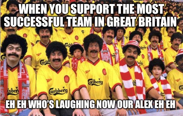 Scousers | WHEN YOU SUPPORT THE MOST SUCCESSFUL TEAM IN GREAT BRITAIN; EH EH WHO’S LAUGHING NOW OUR ALEX EH EH | image tagged in scousers | made w/ Imgflip meme maker