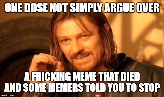 Let that be the lesson to all of you. | ONE DOSE NOT SIMPLY ARGUE OVER; A FRICKING MEME THAT DIED AND SOME MEMERS TOLD YOU TO STOP | image tagged in memes,one does not simply,dead memes,their not dead,just stop calling memes dead memes ok | made w/ Imgflip meme maker