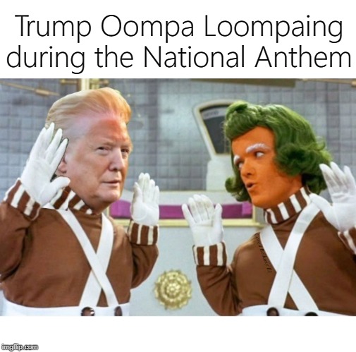 Trump Oompa Loompaing during the National Anthem; Covell Bellamy III | image tagged in trump ompa lumpa | made w/ Imgflip meme maker