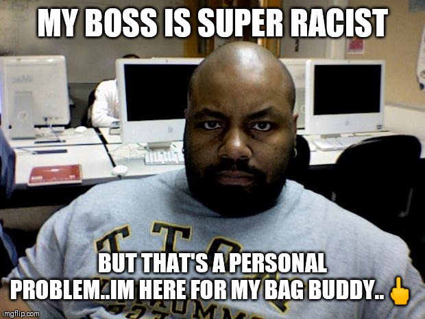 Jroc113 | MY BOSS IS SUPER RACIST; BUT THAT'S A PERSONAL PROBLEM..IM HERE FOR MY BAG BUDDY..🖕 | image tagged in angry blackman | made w/ Imgflip meme maker