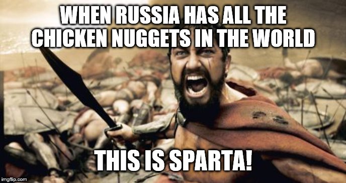 Sparta Leonidas | WHEN RUSSIA HAS ALL THE CHICKEN NUGGETS IN THE WORLD; THIS IS SPARTA! | image tagged in memes,sparta leonidas | made w/ Imgflip meme maker