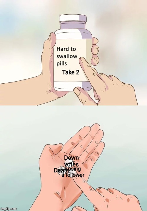 Hard To Swallow Pills | Take 2; Down votes; Losing a follower; Death | image tagged in memes,hard to swallow pills | made w/ Imgflip meme maker