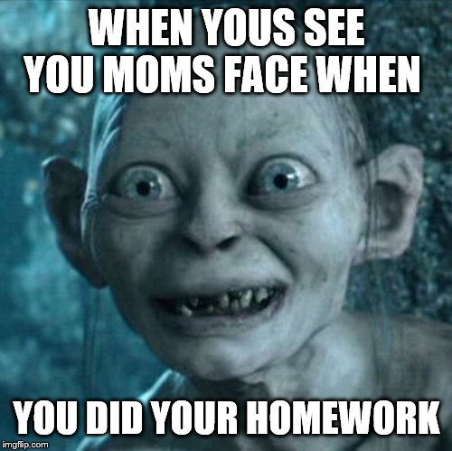 Gollum Meme | WHEN YOUS SEE YOU MOMS FACE WHEN; YOU DID YOUR HOMEWORK | image tagged in memes,gollum | made w/ Imgflip meme maker