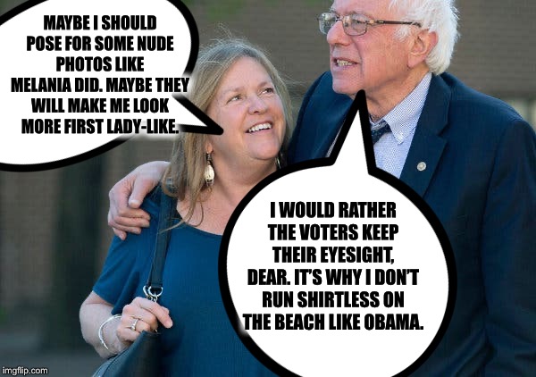 Well, in all fairness, Bernie’s voters are already blind. | MAYBE I SHOULD POSE FOR SOME NUDE PHOTOS LIKE MELANIA DID. MAYBE THEY WILL MAKE ME LOOK MORE FIRST LADY-LIKE. I WOULD RATHER THE VOTERS KEEP THEIR EYESIGHT, DEAR. IT’S WHY I DON’T RUN SHIRTLESS ON THE BEACH LIKE OBAMA. | image tagged in bernie sanders,bernie,2020 elections | made w/ Imgflip meme maker