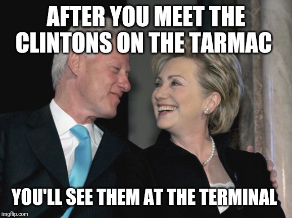 Bill and Hillary Clinton | AFTER YOU MEET THE CLINTONS ON THE TARMAC; YOU'LL SEE THEM AT THE TERMINAL | image tagged in bill and hillary clinton | made w/ Imgflip meme maker