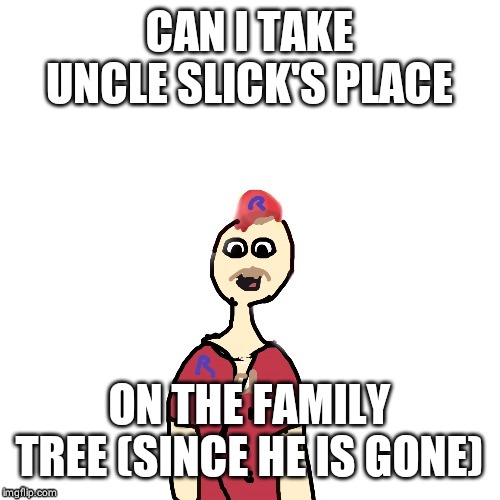 Proof | CAN I TAKE UNCLE SLICK'S PLACE; ON THE FAMILY TREE (SINCE HE IS GONE) | image tagged in proof | made w/ Imgflip meme maker