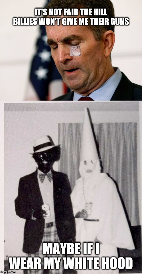 Northam fails | IT'S NOT FAIR THE HILL BILLIES WON'T GIVE ME THEIR GUNS; MAYBE IF I WEAR MY WHITE HOOD | image tagged in weapons ban defeated,northham kkk,gunrights,2a | made w/ Imgflip meme maker