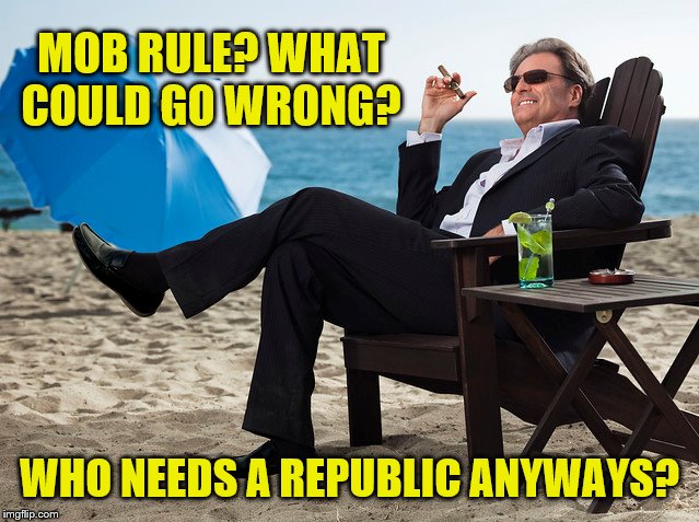 MOB RULE? WHAT COULD GO WRONG? WHO NEEDS A REPUBLIC ANYWAYS? | made w/ Imgflip meme maker