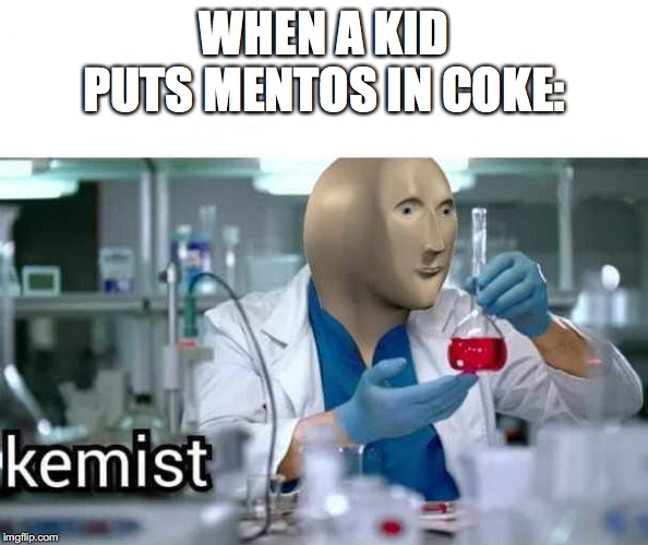 Kemist | WHEN A KID PUTS MENTOS IN COKE: | image tagged in kemist | made w/ Imgflip meme maker