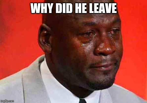 crying michael jordan | WHY DID HE LEAVE | image tagged in crying michael jordan | made w/ Imgflip meme maker