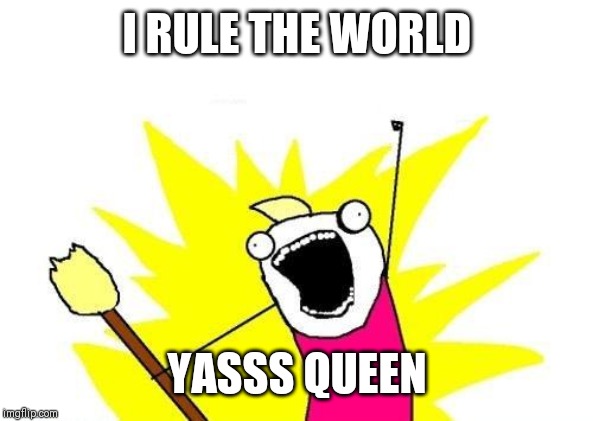 X All The Y | I RULE THE WORLD; YASSS QUEEN | image tagged in memes,x all the y | made w/ Imgflip meme maker