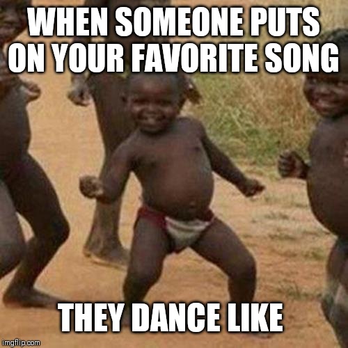 Third World Success Kid Meme | WHEN SOMEONE PUTS ON YOUR FAVORITE SONG; THEY DANCE LIKE | image tagged in memes,third world success kid | made w/ Imgflip meme maker