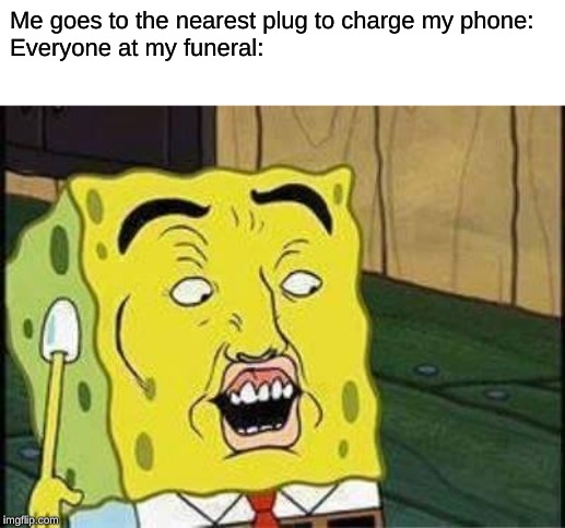 sponge bob bruh | Me goes to the nearest plug to charge my phone:







Everyone at my funeral: | image tagged in sponge bob bruh | made w/ Imgflip meme maker