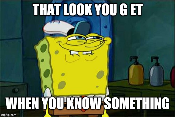 Don't You Squidward Meme | THAT LOOK YOU G ET; WHEN YOU KNOW SOMETHING | image tagged in memes,dont you squidward | made w/ Imgflip meme maker
