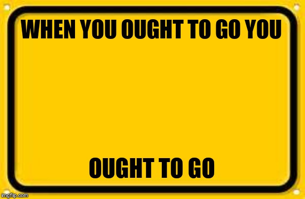 Blank Yellow Sign Meme | WHEN YOU OUGHT TO GO YOU; OUGHT TO GO | image tagged in memes,blank yellow sign | made w/ Imgflip meme maker