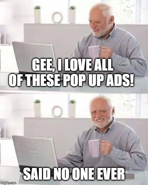 Hide the Pain Harold | GEE, I LOVE ALL OF THESE POP UP ADS! SAID NO ONE EVER | image tagged in memes,hide the pain harold | made w/ Imgflip meme maker